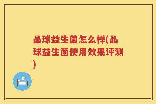 晶球益生菌怎么样(晶球益生菌使用效果评测)
