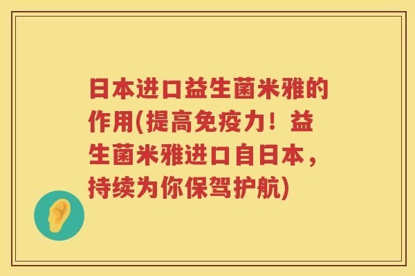 日本进口益生菌米雅的作用(提高免疫力！益生菌米雅进口自日本，持续为你保驾护航)