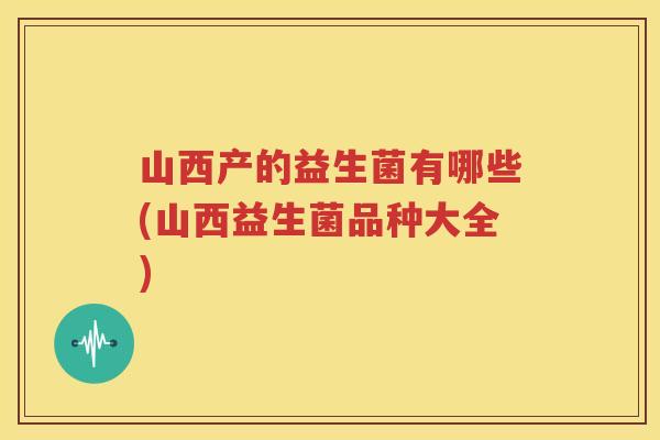 山西产的益生菌有哪些(山西益生菌品种大全)