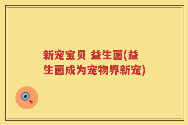 新宠宝贝 益生菌(益生菌成为宠物界新宠)