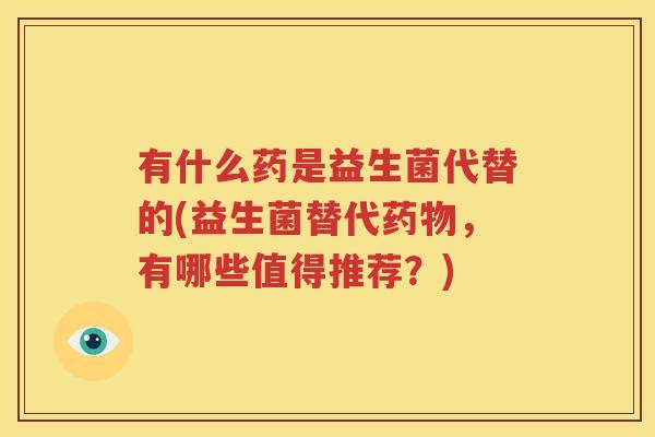 有什么药是益生菌代替的(益生菌替代药物，有哪些值得推荐？)