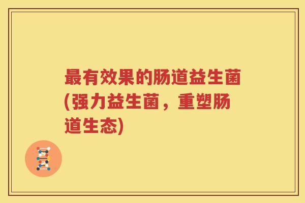 最有效果的肠道益生菌(强力益生菌，重塑肠道生态)