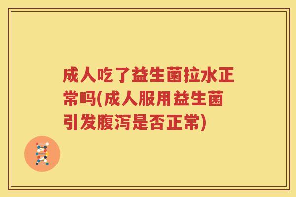 成人吃了益生菌拉水正常吗(成人服用益生菌引发腹泻是否正常)