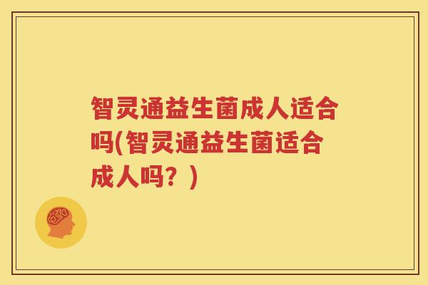 智灵通益生菌成人适合吗(智灵通益生菌适合成人吗？)