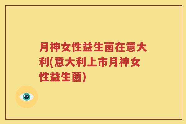 月神女性益生菌在意大利(意大利上市月神女性益生菌)