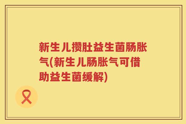 新生儿攒肚益生菌肠胀气(新生儿肠胀气可借助益生菌缓解)