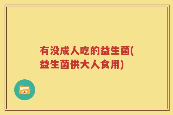 有没成人吃的益生菌(益生菌供大人食用)