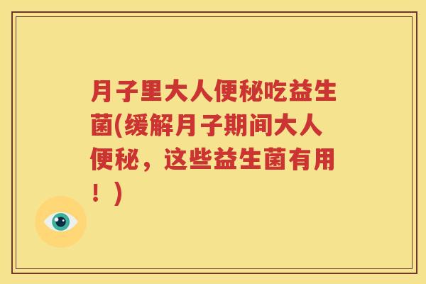 月子里大人便秘吃益生菌(缓解月子期间大人便秘，这些益生菌有用！)