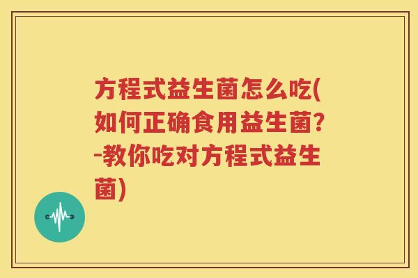 方程式益生菌怎么吃(如何正确食用益生菌？-教你吃对方程式益生菌)