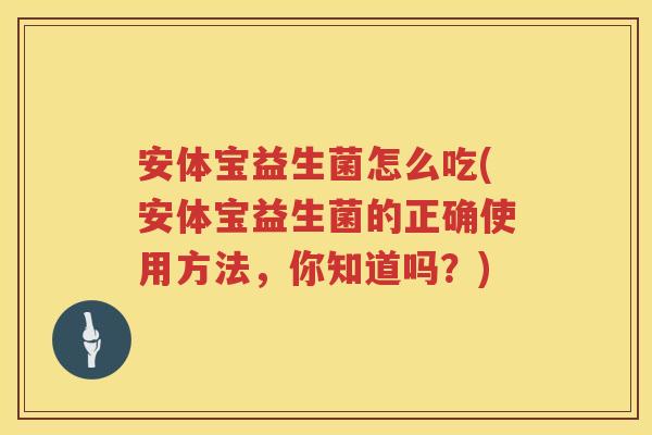 安体宝益生菌怎么吃(安体宝益生菌的正确使用方法，你知道吗？)