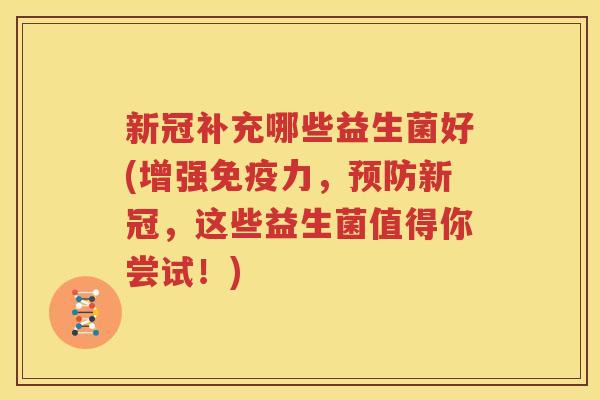 新冠补充哪些益生菌好(增强免疫力，预防新冠，这些益生菌值得你尝试！)