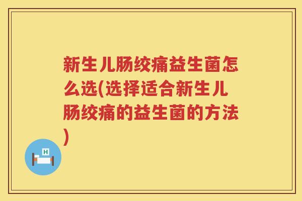 新生儿肠绞痛益生菌怎么选(选择适合新生儿肠绞痛的益生菌的方法)