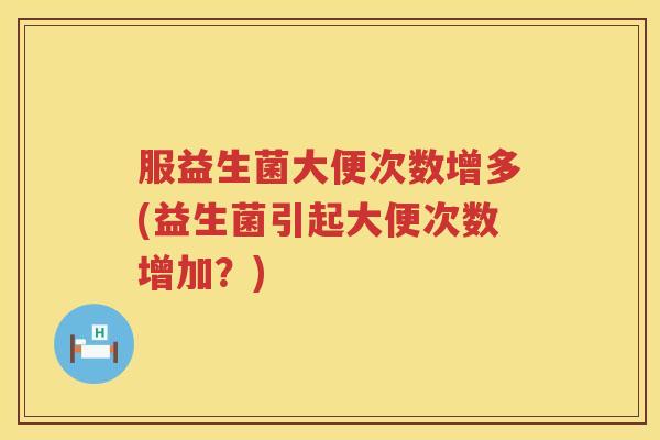 服益生菌大便次数增多(益生菌引起大便次数增加？)