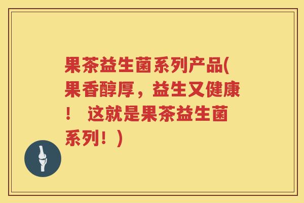 果茶益生菌系列产品(果香醇厚，益生又健康！ 这就是果茶益生菌系列！)