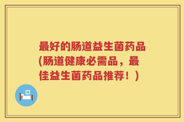 最好的肠道益生菌药品(肠道健康必需品，最佳益生菌药品推荐！)