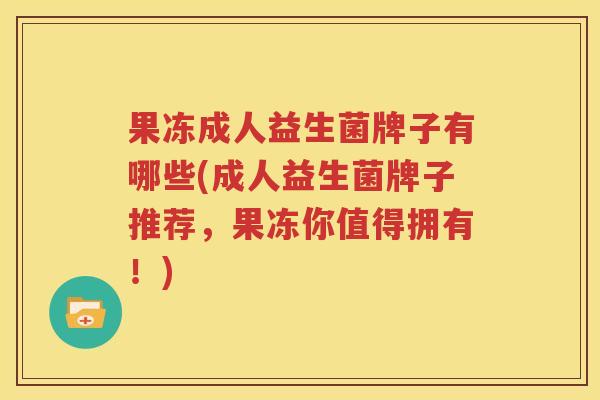 果冻成人益生菌牌子有哪些(成人益生菌牌子推荐，果冻你值得拥有！)