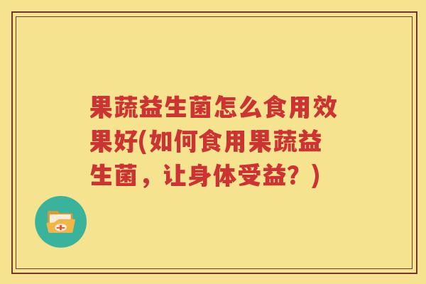 果蔬益生菌怎么食用效果好(如何食用果蔬益生菌，让身体受益？)