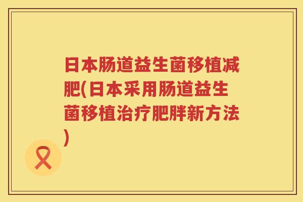 日本肠道益生菌移植减肥(日本采用肠道益生菌移植治疗肥胖新方法)