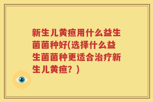 新生儿黄疸用什么益生菌菌种好(选择什么益生菌菌种更适合治疗新生儿黄疸？)