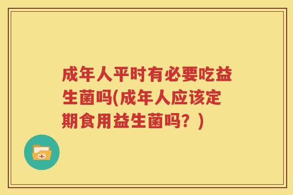 成年人平时有必要吃益生菌吗(成年人应该定期食用益生菌吗？)