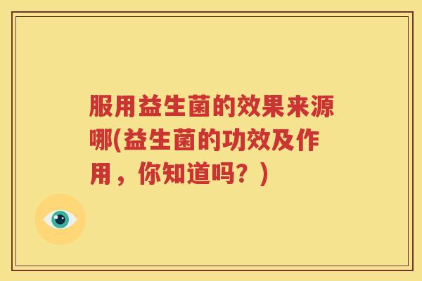 服用益生菌的效果来源哪(益生菌的功效及作用，你知道吗？)