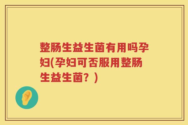 整肠生益生菌有用吗孕妇(孕妇可否服用整肠生益生菌？)