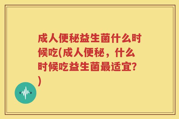 成人便秘益生菌什么时候吃(成人便秘，什么时候吃益生菌最适宜？)