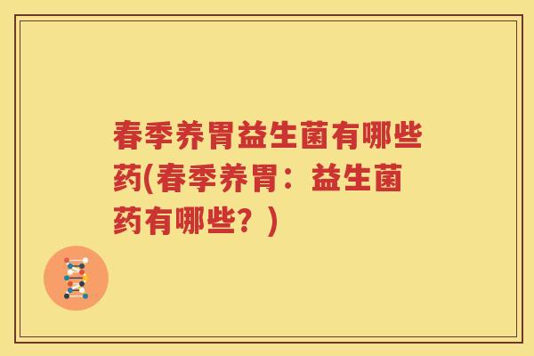 春季养胃益生菌有哪些药(春季养胃：益生菌药有哪些？)