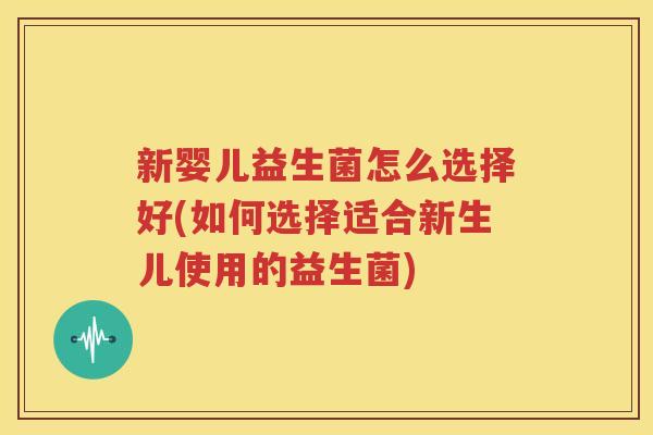 新婴儿益生菌怎么选择好(如何选择适合新生儿使用的益生菌)