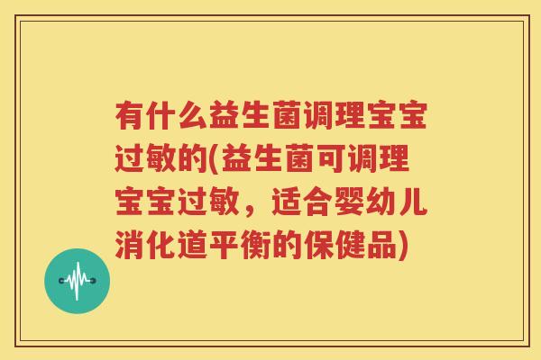 有什么益生菌调理宝宝过敏的(益生菌可调理宝宝过敏，适合婴幼儿消化道平衡的保健品)