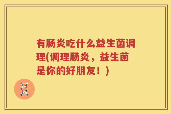 有肠炎吃什么益生菌调理(调理肠炎，益生菌是你的好朋友！)