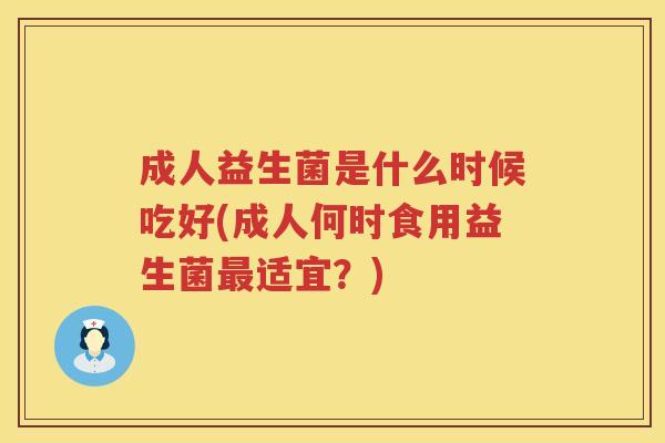 成人益生菌是什么时候吃好(成人何时食用益生菌最适宜？)