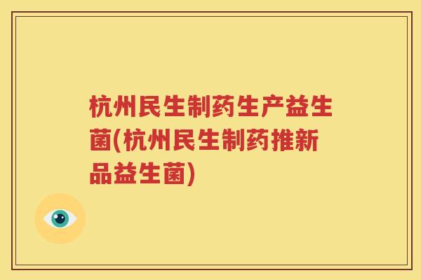 杭州民生制药生产益生菌(杭州民生制药推新品益生菌)