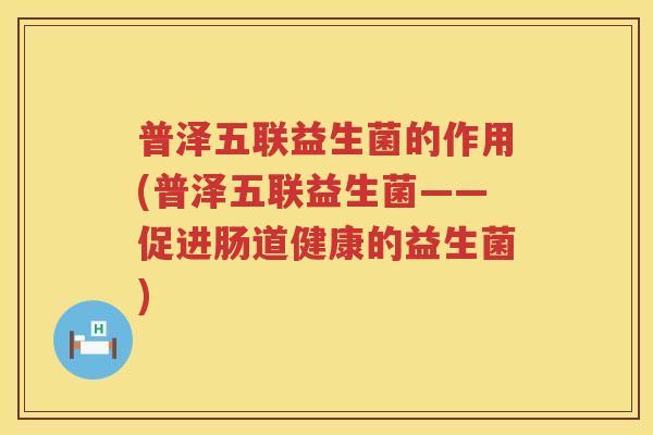 普泽五联益生菌的作用(普泽五联益生菌——促进肠道健康的益生菌)