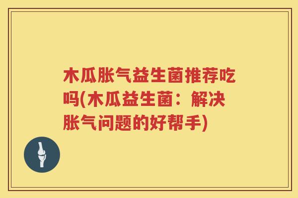 木瓜胀气益生菌推荐吃吗(木瓜益生菌：解决胀气问题的好帮手)