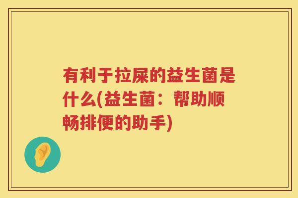 有利于拉屎的益生菌是什么(益生菌：帮助顺畅排便的助手)