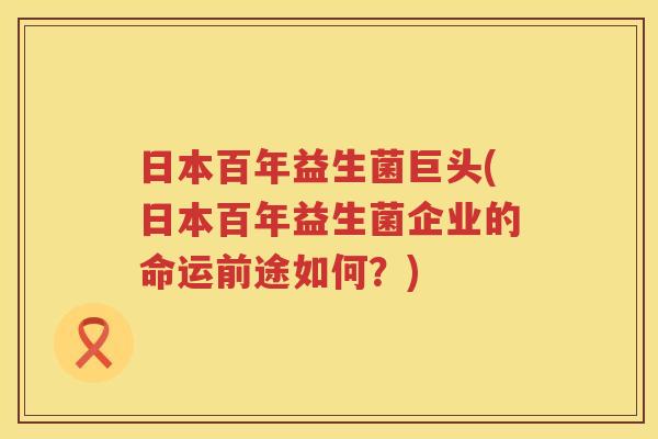 日本百年益生菌巨头(日本百年益生菌企业的命运前途如何？)