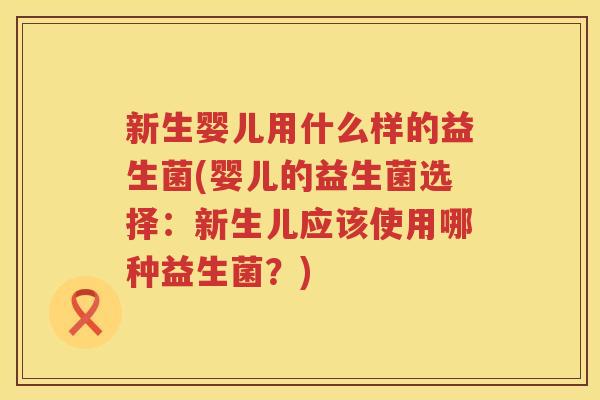 新生婴儿用什么样的益生菌(婴儿的益生菌选择：新生儿应该使用哪种益生菌？)