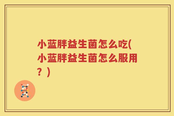 小蓝胖益生菌怎么吃(小蓝胖益生菌怎么服用？)