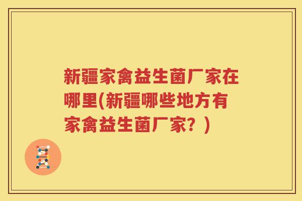 新疆家禽益生菌厂家在哪里(新疆哪些地方有家禽益生菌厂家？)