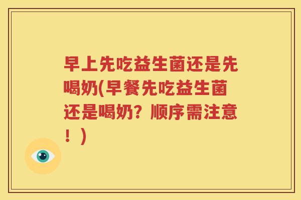 早上先吃益生菌还是先喝奶(早餐先吃益生菌还是喝奶？顺序需注意！)