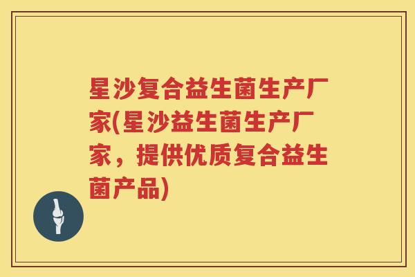星沙复合益生菌生产厂家(星沙益生菌生产厂家，提供优质复合益生菌产品)