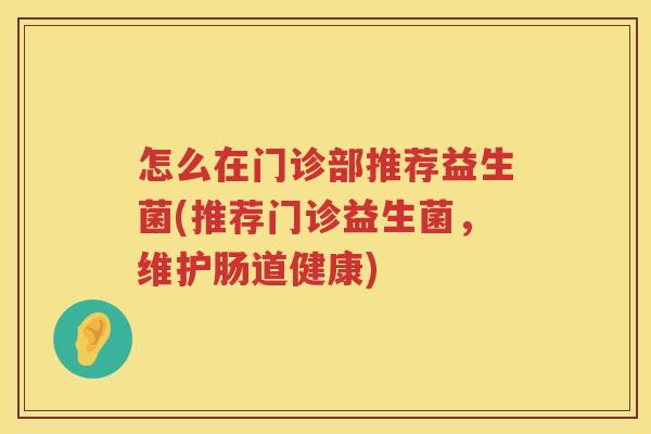 怎么在门诊部推荐益生菌(推荐门诊益生菌，维护肠道健康)