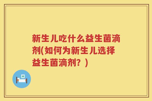 新生儿吃什么益生菌滴剂(如何为新生儿选择益生菌滴剂？)