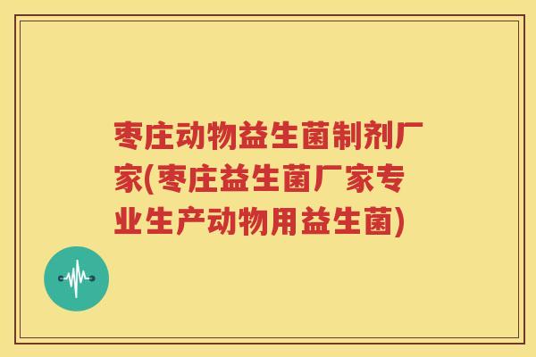 枣庄动物益生菌制剂厂家(枣庄益生菌厂家专业生产动物用益生菌)