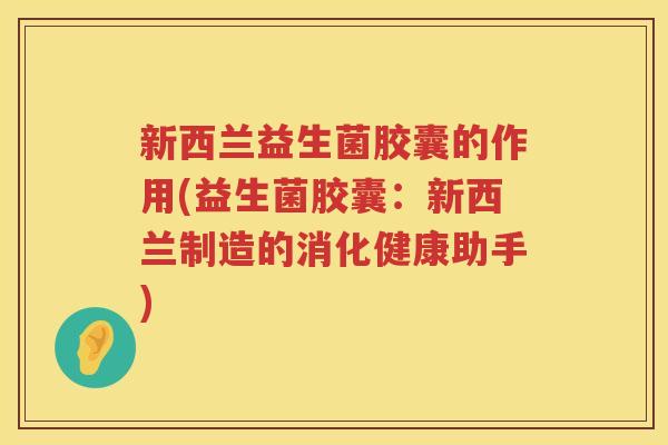 新西兰益生菌胶囊的作用(益生菌胶囊：新西兰制造的消化健康助手)