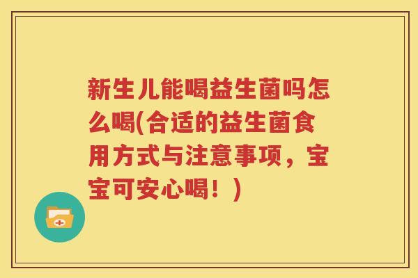 新生儿能喝益生菌吗怎么喝(合适的益生菌食用方式与注意事项，宝宝可安心喝！)