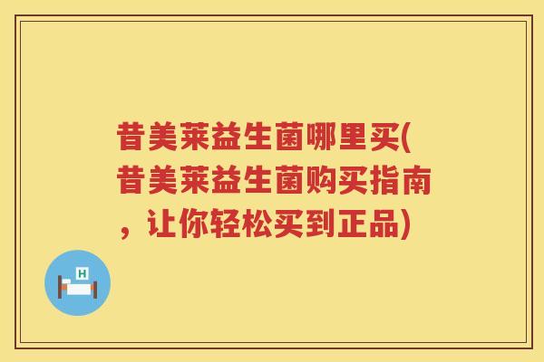 昔美莱益生菌哪里买(昔美莱益生菌购买指南，让你轻松买到正品)