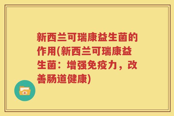 新西兰可瑞康益生菌的作用(新西兰可瑞康益生菌：增强免疫力，改善肠道健康)