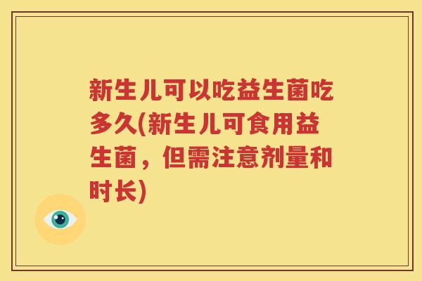 新生儿可以吃益生菌吃多久(新生儿可食用益生菌，但需注意剂量和时长)
